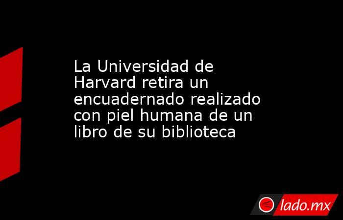 La Universidad de Harvard retira un encuadernado realizado con piel humana de un libro de su biblioteca. Noticias en tiempo real