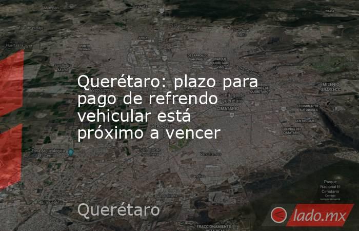 Querétaro: plazo para pago de refrendo vehicular está próximo a vencer. Noticias en tiempo real