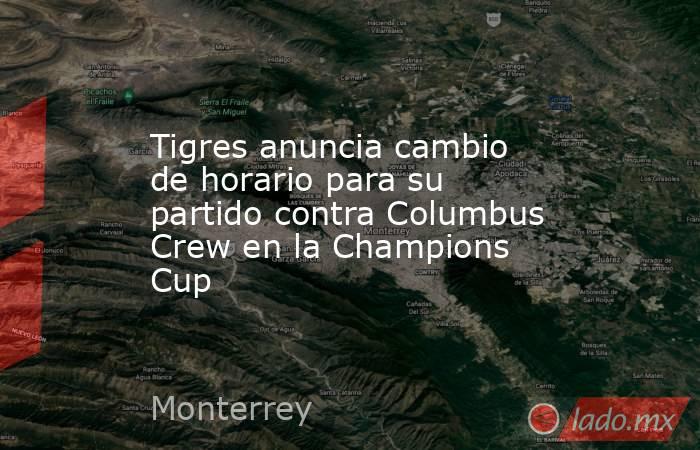 Tigres anuncia cambio de horario para su partido contra Columbus Crew en la Champions Cup. Noticias en tiempo real