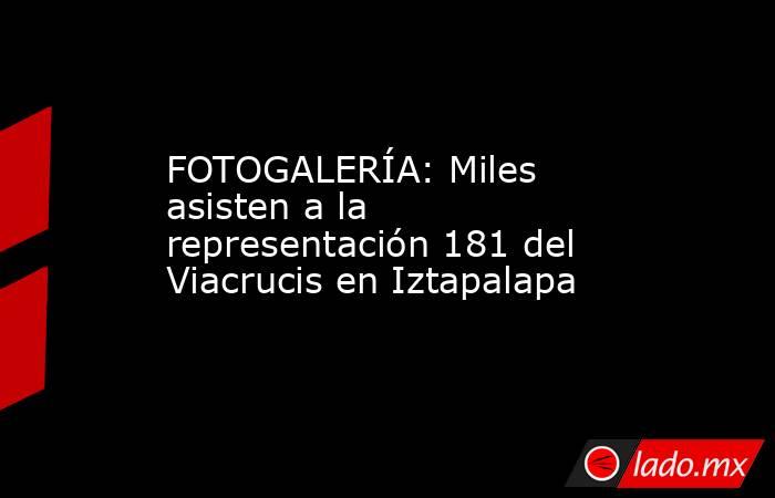 FOTOGALERÍA: Miles asisten a la representación 181 del Viacrucis en Iztapalapa. Noticias en tiempo real
