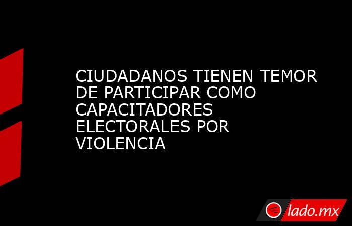 CIUDADANOS TIENEN TEMOR DE PARTICIPAR COMO CAPACITADORES ELECTORALES POR VIOLENCIA. Noticias en tiempo real