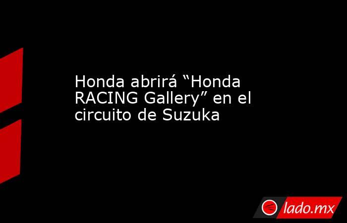 Honda abrirá “Honda RACING Gallery” en el circuito de Suzuka. Noticias en tiempo real