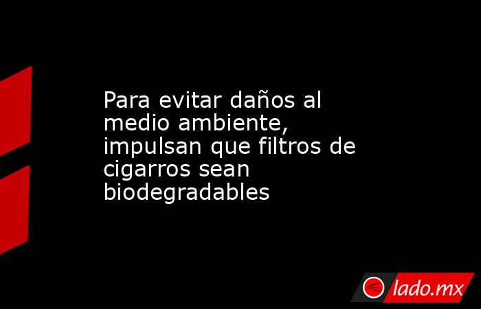 Para evitar daños al medio ambiente, impulsan que filtros de cigarros sean biodegradables. Noticias en tiempo real