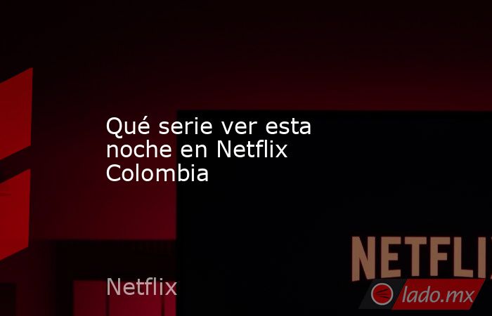 Qué serie ver esta noche en Netflix Colombia. Noticias en tiempo real