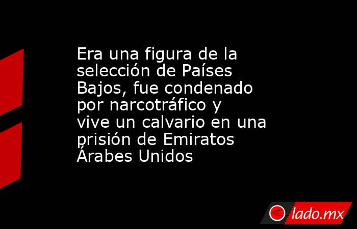 Era una figura de la selección de Países Bajos, fue condenado por narcotráfico y vive un calvario en una prisión de Emiratos Árabes Unidos. Noticias en tiempo real