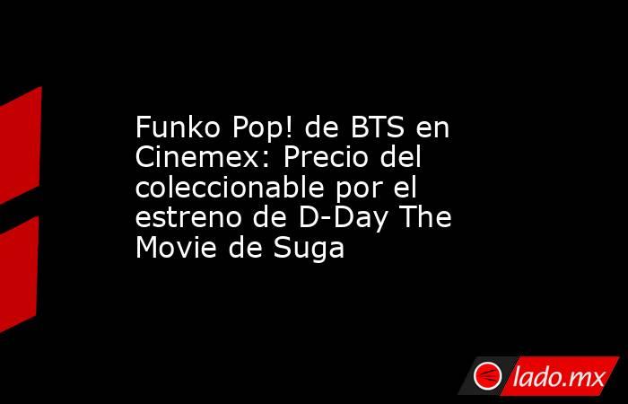 Funko Pop! de BTS en Cinemex: Precio del coleccionable por el estreno de D-Day The Movie de Suga. Noticias en tiempo real