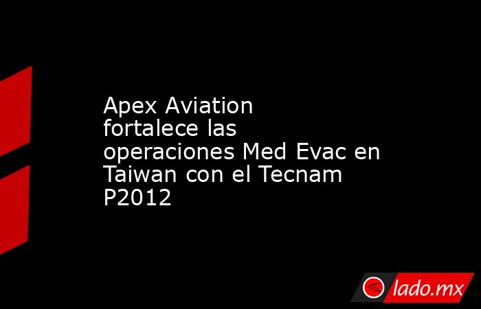 Apex Aviation  fortalece las operaciones Med Evac en Taiwan con el Tecnam  P2012. Noticias en tiempo real