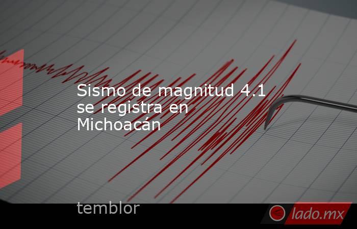 Sismo de magnitud 4.1 se registra en Michoacán. Noticias en tiempo real