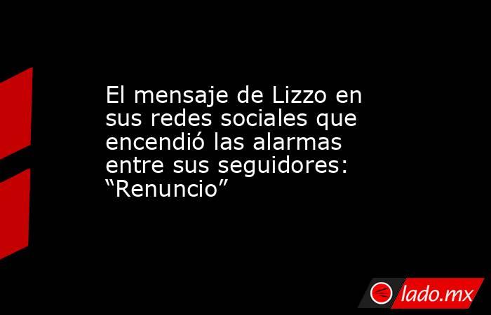 El mensaje de Lizzo en sus redes sociales que encendió las alarmas entre sus seguidores: “Renuncio”. Noticias en tiempo real