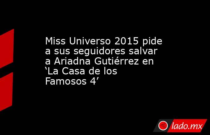 Miss Universo 2015 pide a sus seguidores salvar a Ariadna Gutiérrez en ‘La Casa de los Famosos 4’. Noticias en tiempo real