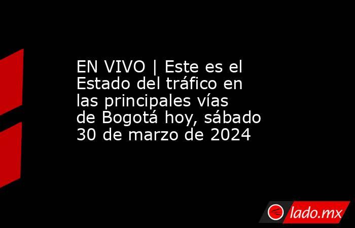 EN VIVO | Este es el Estado del tráfico en las principales vías de Bogotá hoy, sábado 30 de marzo de 2024. Noticias en tiempo real
