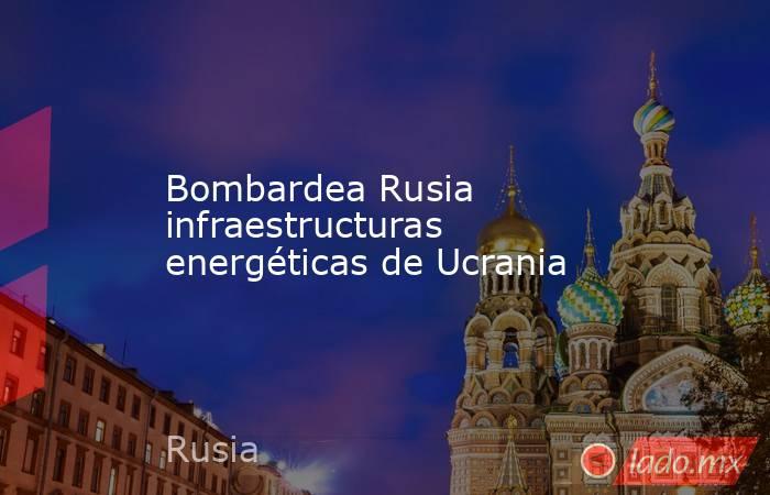 Bombardea Rusia infraestructuras energéticas de Ucrania. Noticias en tiempo real