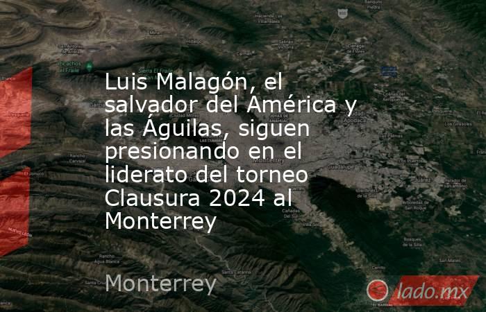 Luis Malagón, el salvador del América y las Águilas, siguen presionando en el liderato del torneo Clausura 2024 al Monterrey. Noticias en tiempo real