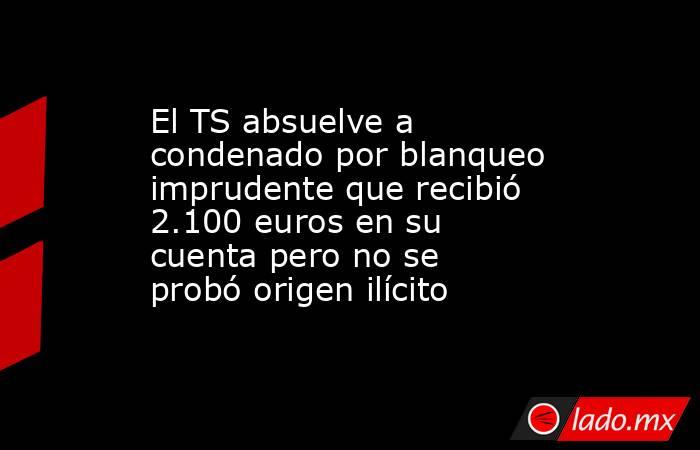 El TS absuelve a condenado por blanqueo imprudente que recibió 2.100 euros en su cuenta pero no se probó origen ilícito. Noticias en tiempo real