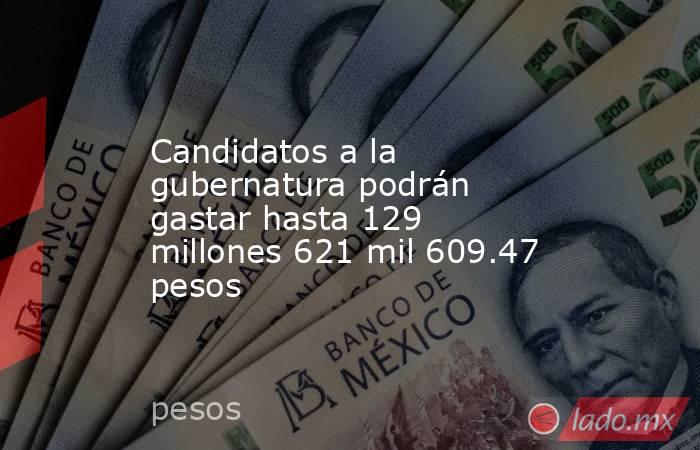Candidatos a la gubernatura podrán gastar hasta 129 millones 621 mil 609.47 pesos. Noticias en tiempo real