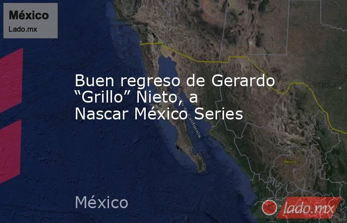 Buen regreso de Gerardo “Grillo” Nieto, a Nascar México Series. Noticias en tiempo real