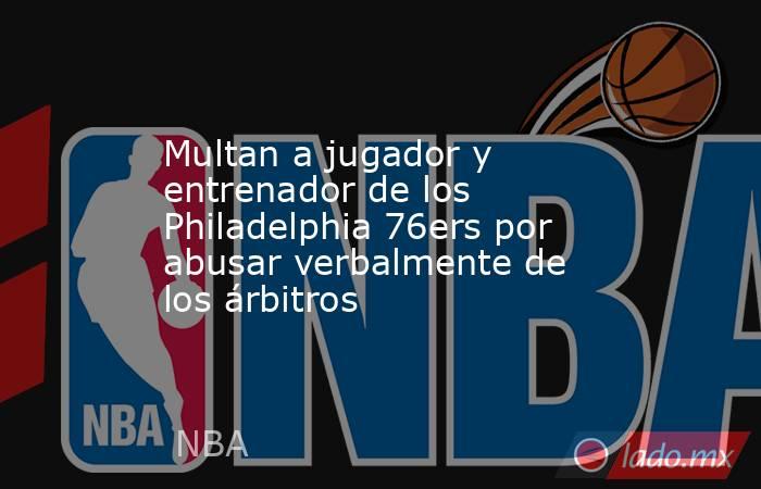 Multan a jugador y entrenador de los Philadelphia 76ers por abusar verbalmente de los árbitros. Noticias en tiempo real