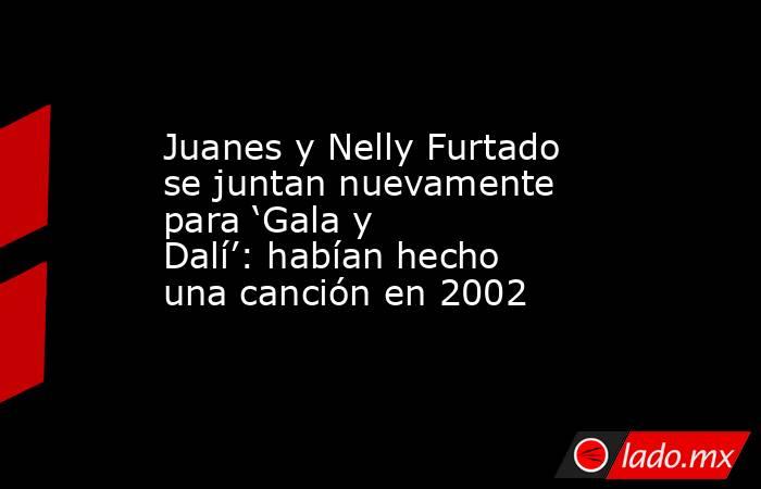 Juanes y Nelly Furtado se juntan nuevamente para ‘Gala y Dalí’: habían hecho una canción en 2002. Noticias en tiempo real