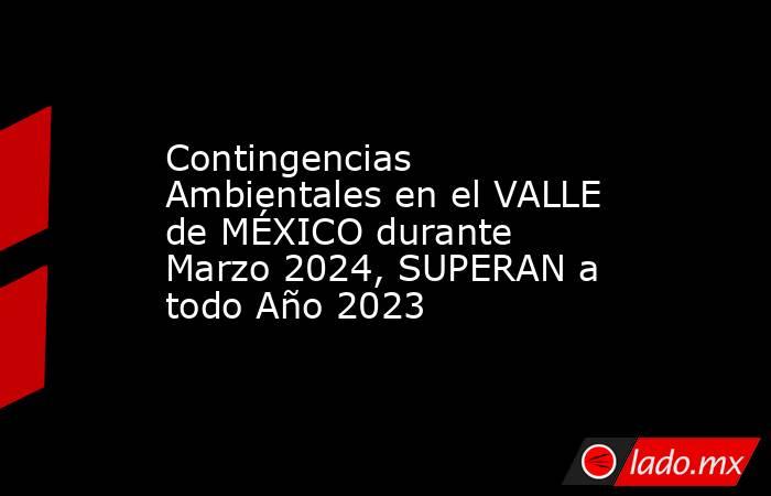 Contingencias Ambientales en el VALLE de MÉXICO durante Marzo 2024, SUPERAN a todo Año 2023. Noticias en tiempo real