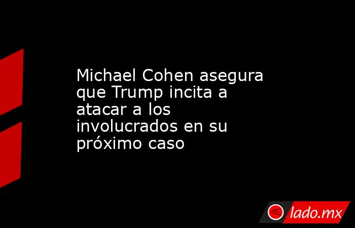 Michael Cohen asegura que Trump incita a atacar a los involucrados en su próximo caso. Noticias en tiempo real