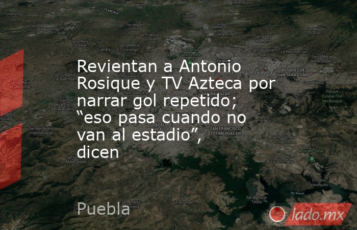 Revientan a Antonio Rosique y TV Azteca por narrar gol repetido; “eso pasa cuando no van al estadio”, dicen. Noticias en tiempo real