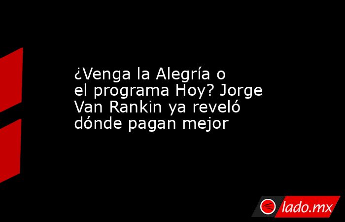 ¿Venga la Alegría o el programa Hoy? Jorge Van Rankin ya reveló dónde pagan mejor. Noticias en tiempo real