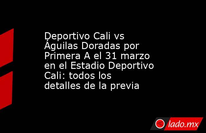 Deportivo Cali vs Águilas Doradas por Primera A el 31 marzo en el Estadio Deportivo Cali: todos los detalles de la previa. Noticias en tiempo real