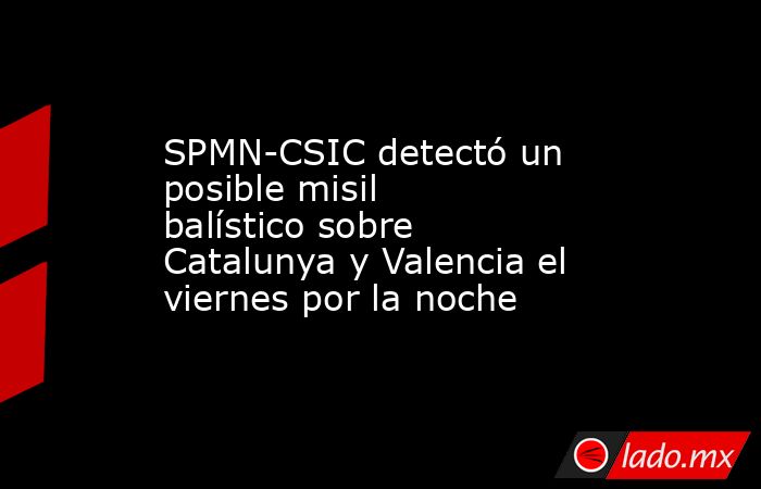 SPMN-CSIC detectó un posible misil balístico sobre Catalunya y Valencia el viernes por la noche. Noticias en tiempo real