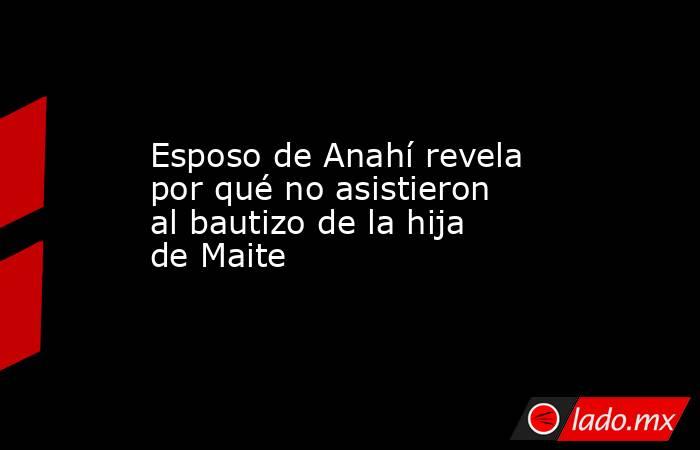 Esposo de Anahí revela por qué no asistieron al bautizo de la hija de Maite. Noticias en tiempo real