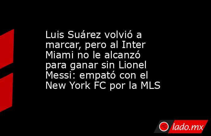 Luis Suárez volvió a marcar, pero al Inter Miami no le alcanzó para ganar sin Lionel Messi: empató con el New York FC por la MLS. Noticias en tiempo real