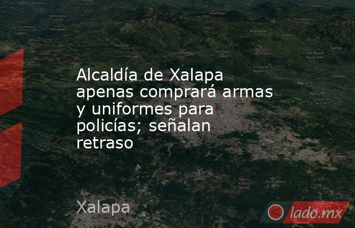 Alcaldía de Xalapa apenas comprará armas y uniformes para policías; señalan retraso. Noticias en tiempo real