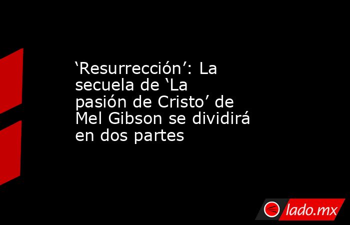 ‘Resurrección’: La secuela de ‘La pasión de Cristo’ de Mel Gibson se dividirá en dos partes. Noticias en tiempo real