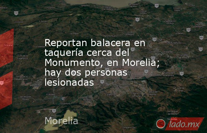 Reportan balacera en taquería cerca del Monumento, en Morelia; hay dos personas lesionadas. Noticias en tiempo real