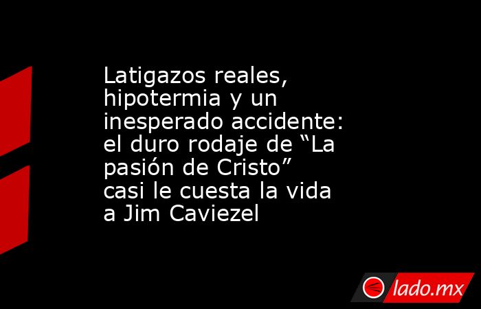 Latigazos reales, hipotermia y un inesperado accidente: el duro rodaje de “La pasión de Cristo” casi le cuesta la vida a Jim Caviezel. Noticias en tiempo real