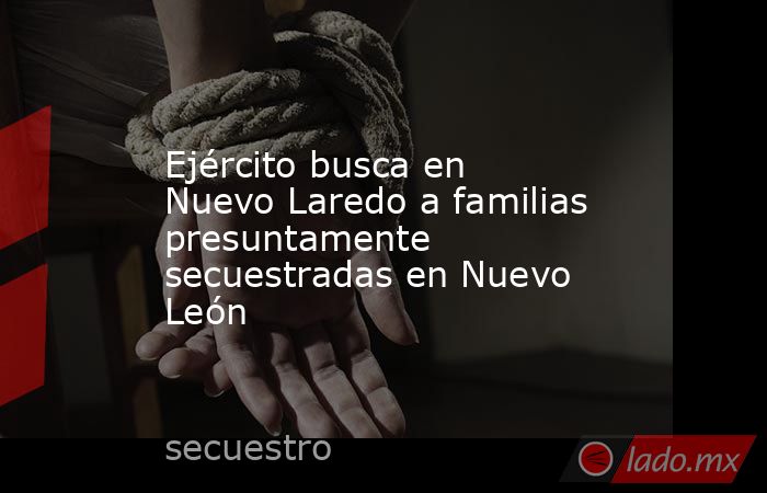 Ejército busca en Nuevo Laredo a familias presuntamente secuestradas en Nuevo León. Noticias en tiempo real