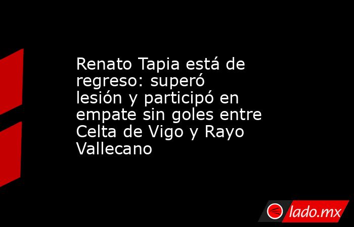 Renato Tapia está de regreso: superó lesión y participó en empate sin goles entre Celta de Vigo y Rayo Vallecano. Noticias en tiempo real