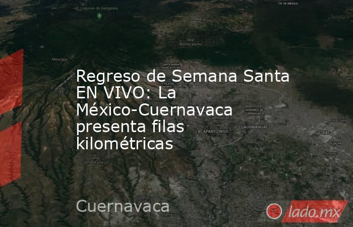 Regreso de Semana Santa EN VIVO: La México-Cuernavaca presenta filas kilométricas. Noticias en tiempo real