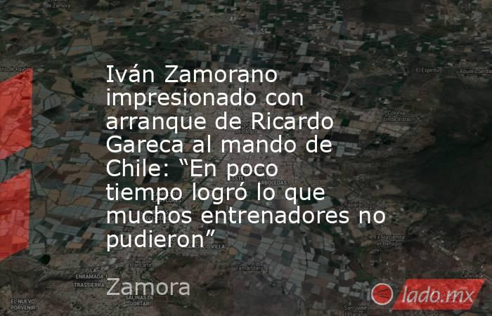 Iván Zamorano impresionado con arranque de Ricardo Gareca al mando de Chile: “En poco tiempo logró lo que muchos entrenadores no pudieron”. Noticias en tiempo real