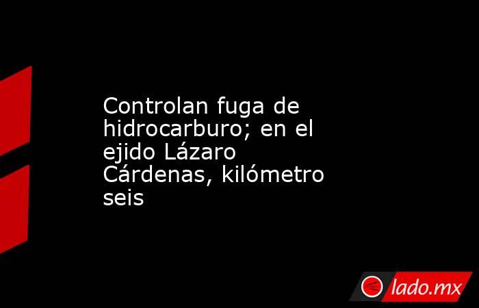 Controlan fuga de hidrocarburo; en el ejido Lázaro Cárdenas, kilómetro seis. Noticias en tiempo real