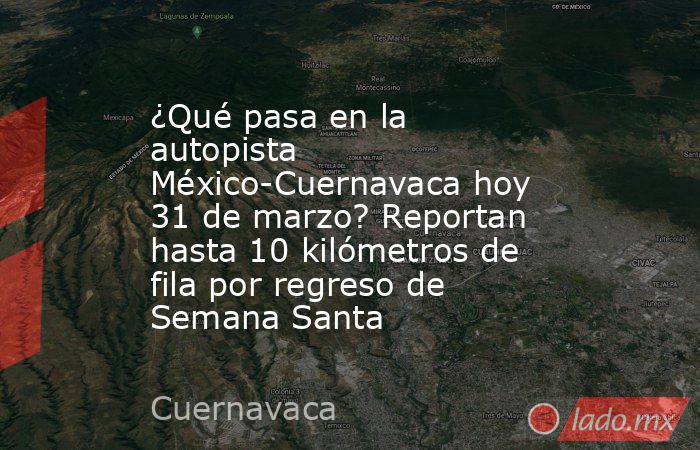 ¿Qué pasa en la autopista México-Cuernavaca hoy 31 de marzo? Reportan hasta 10 kilómetros de fila por regreso de Semana Santa. Noticias en tiempo real