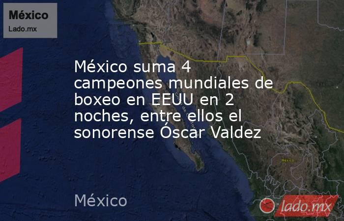 México suma 4 campeones mundiales de boxeo en EEUU en 2 noches, entre ellos el sonorense Óscar Valdez. Noticias en tiempo real