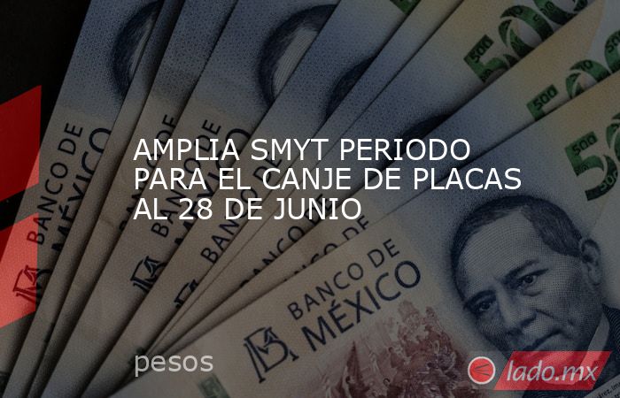 AMPLIA SMYT PERIODO PARA EL CANJE DE PLACAS AL 28 DE JUNIO. Noticias en tiempo real