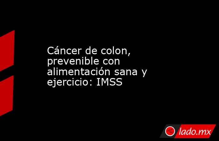 Cáncer de colon, prevenible con alimentación sana y ejercicio: IMSS. Noticias en tiempo real