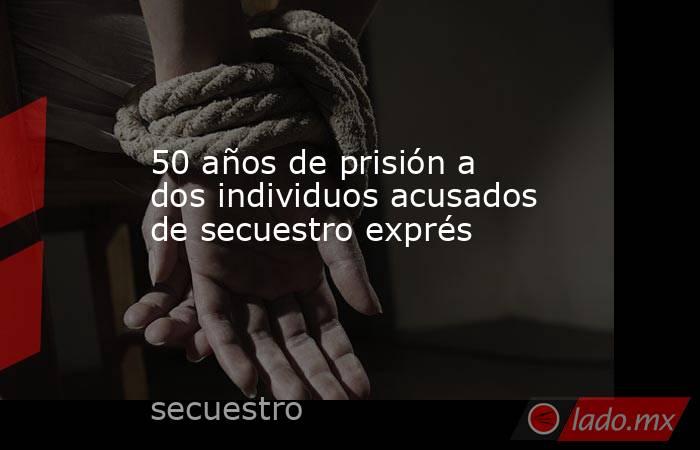 50 años de prisión a dos individuos acusados de secuestro exprés. Noticias en tiempo real