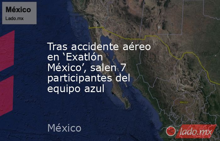 Tras accidente aéreo en ‘Exatlón México’, salen 7 participantes del equipo azul. Noticias en tiempo real