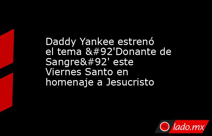 Daddy Yankee estrenó el tema \'Donante de Sangre\' este Viernes Santo en homenaje a Jesucristo. Noticias en tiempo real