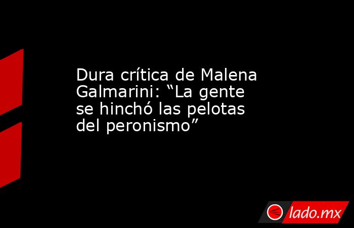 Dura crítica de Malena Galmarini: “La gente se hinchó las pelotas del peronismo” . Noticias en tiempo real