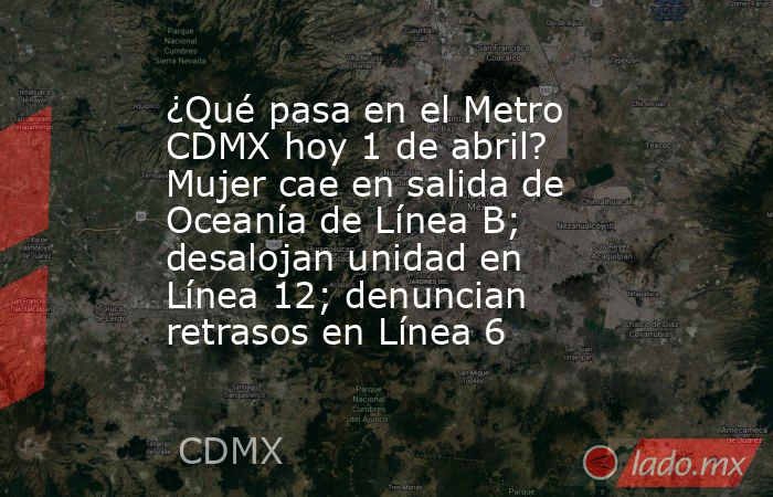 ¿Qué pasa en el Metro CDMX hoy 1 de abril? Mujer cae en salida de Oceanía de Línea B; desalojan unidad en Línea 12; denuncian retrasos en Línea 6. Noticias en tiempo real