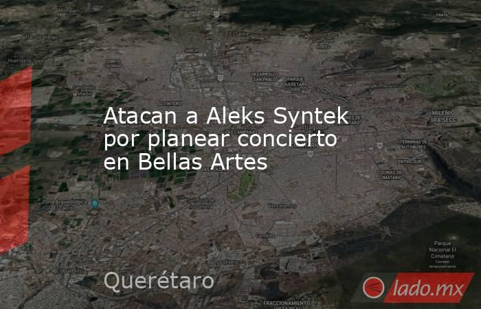 Atacan a Aleks Syntek por planear concierto en Bellas Artes. Noticias en tiempo real