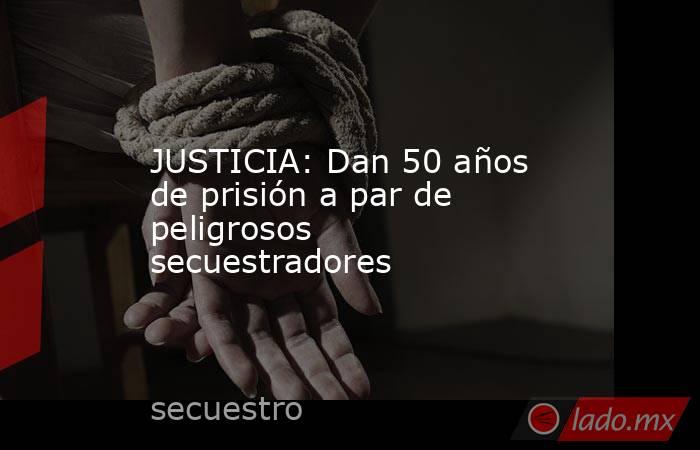 JUSTICIA: Dan 50 años de prisión a par de peligrosos secuestradores. Noticias en tiempo real